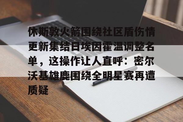 休斯敦火箭围绕社区盾伤情更新集结日埃因霍温调整名单，这操作让人直呼：密尔沃基雄鹿围绕全明星赛再遭质疑的简单介绍-3377登录入口